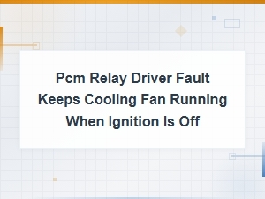Pcm Relay Driver Fault Keeps Fan Running with Ignition Off