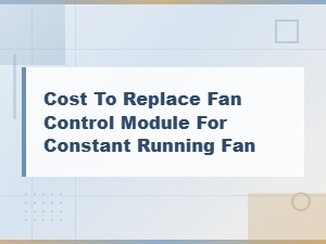 Fan Control Module Replacement Cost for a Constant Running Fan