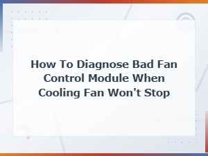 How to Diagnose a Bad Fan Control Module When Your Cooling Fan Won't Stop Running