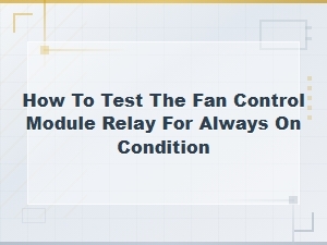 How to Test a Fan Control Module Relay for an Always-on Condition