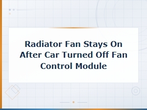Radiator Fan Stays on After Car Turned Off: Fan Control Module Fixes