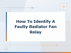 How to Identify a Faulty Radiator Fan Relay: Symptoms and Testing Guide